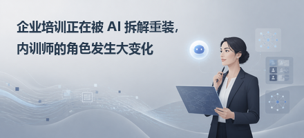 企业培训正在被AI拆解重装,内训师的角色发生大变化
